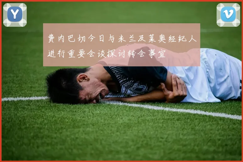 费内巴切今日与米兰及莱奥经纪人进行重要会谈探讨转会事宜