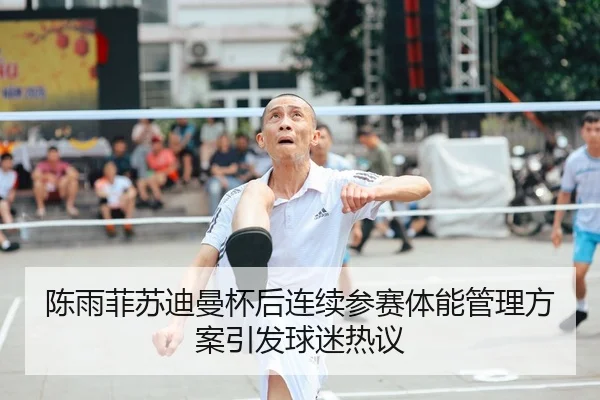 陈雨菲苏迪曼杯后连续参赛体能管理方案引发球迷热议